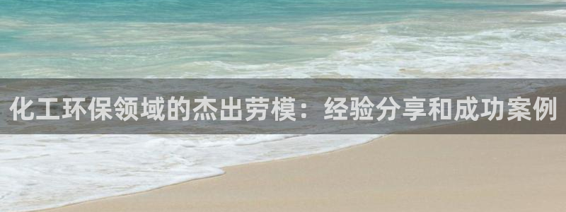亿万先生客户端官网登录入口：化工环保领域的杰出劳模：经验分享和成功案例