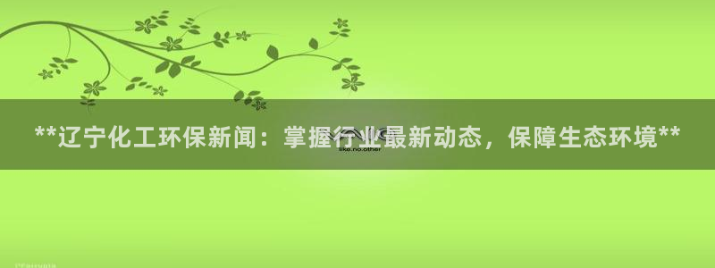 亿万先生下载客户端：**辽宁化工环保新闻：掌握行业最新动态，保障生态环境**
