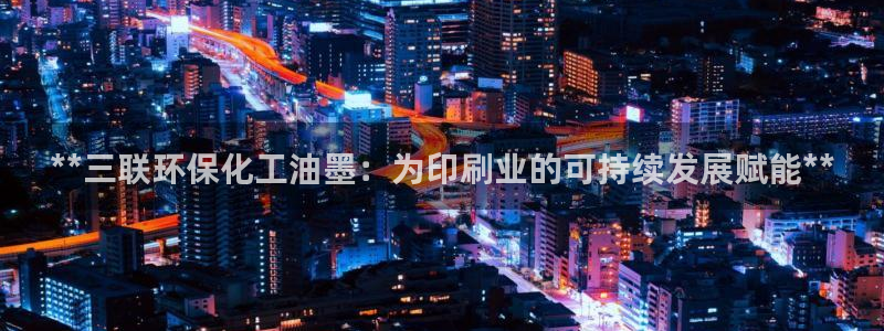 亿万红包版下载正版：**三联环保化工油墨：为印刷业的可持续发展赋能**