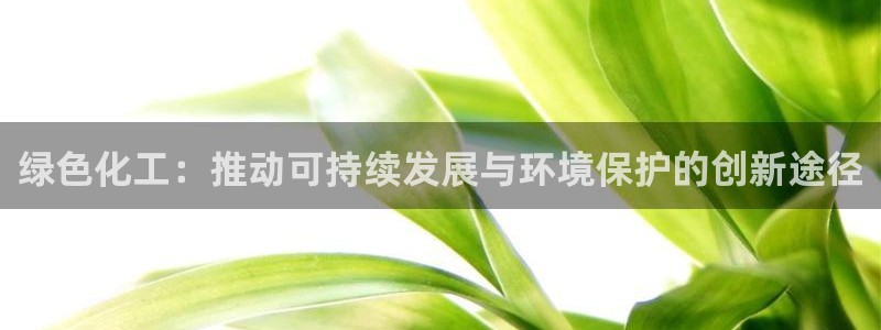 亿万先生mr07：绿色化工：推动可持续发展与环境保护的创新途径