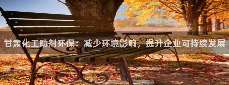亿万app下载：甘肃化工助剂环保：减少环境影响，提升企业可持续发展