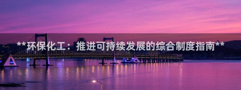 亿万先生官方网站客户端下载安装手机版：**环保化工：推进可持续发展的综合制度指南**