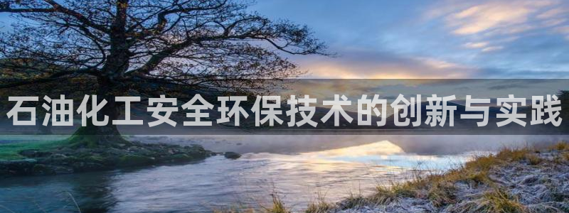 亿万官网：石油化工安全环保技术的创新与实践