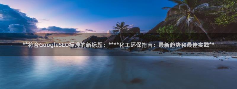 亿万先生手机版客户端下载安装：**符合GoogleSEO标准的新标题：****化工环保指南：最新趋势和最佳实践**