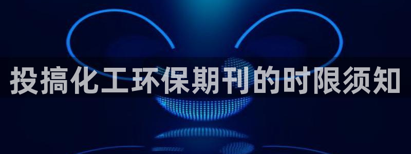 亿万手游官网首页：投搞化工环保期刊的时限须知
