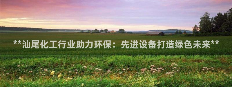 亿万下载第三季：**汕尾化工行业助力环保：先进设备打造绿色未来**