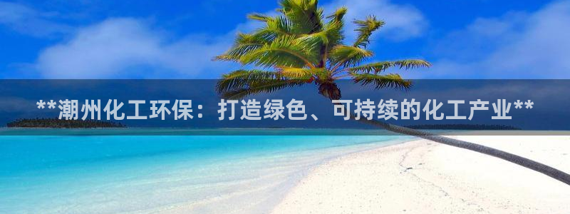 亿万城市手游：**潮州化工环保：打造绿色、可持续的化工产业**