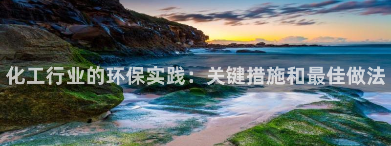 亿万先生手机版客户端下载官网：化工行业的环保实践：关键措施和最佳做法