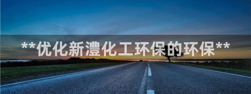 亿万先生mr008：**优化新澧化工环保的环保**