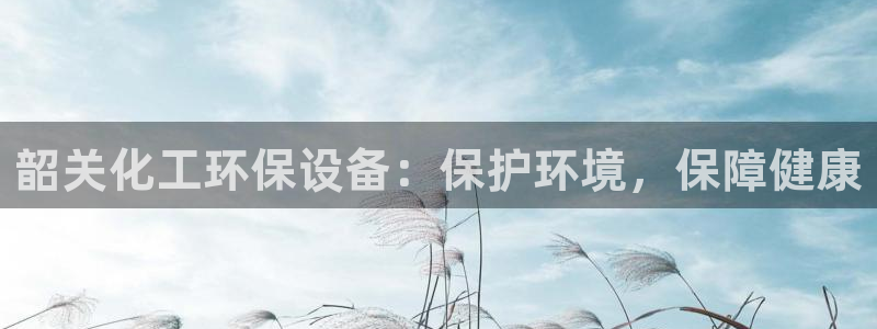 亿万客户端：韶关化工环保设备：保护环境，保障健康