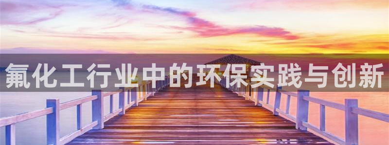 亿万钱包app下载：氟化工行业中的环保实践与创新