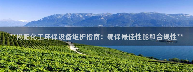 亿万钱包app下载：**揭阳化工环保设备维护指南：确保最佳性能和合规性**