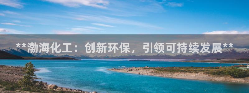 亿万先生手游下载：**渤海化工：创新环保，引领可持续发展**