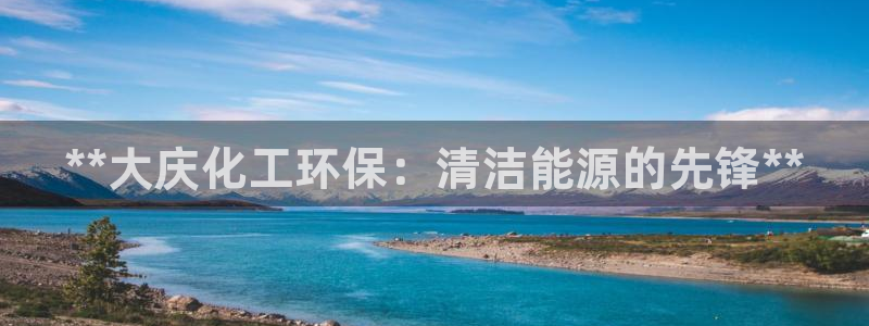 亿万先生换网址了吗：**大庆化工环保：清洁能源的先锋**