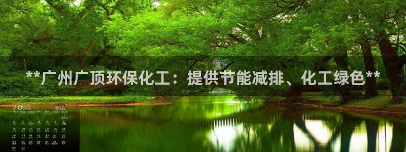 亿万先生手机版入：**广州广顶环保化工：提供节能减排、化工绿色**