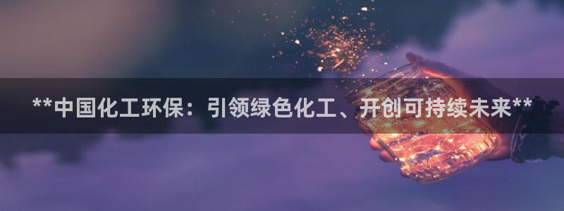 亿万问答：**中国化工环保：引领绿色化工、开创可持续未来**