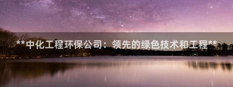 亿万国际游戏官网手机版：**中化工程环保公司：领先的绿色技术和工程**