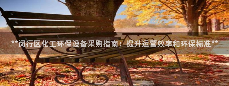 亿万先生007网页登录不了：**闵行区化工环保设备采购指南：提升运营效率和环保标准**