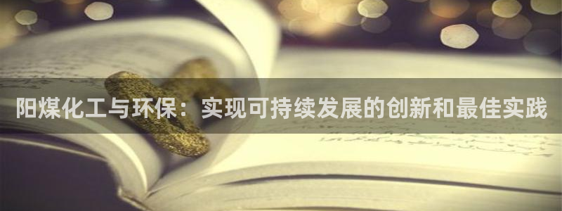 亿万官网字幕：阳煤化工与环保：实现可持续发展的创新和最佳实践