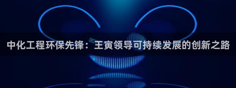 亿万的亿：中化工程环保先锋：王寅领导可持续发展的创新之路