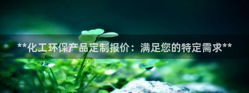 亿万先生合并网址是多少：**化工环保产品定制报价：满足您的特定需求**