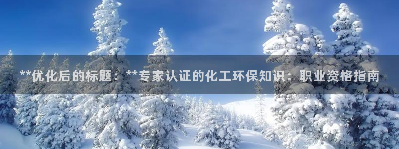 亿万先生官方网站客户端下载安装最新版：**优化后的标题：**专家认证的化工环保知识：职业资格指南