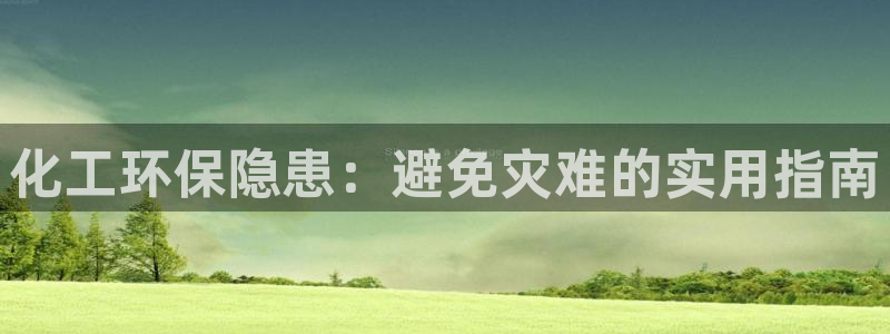 亿万手游平台官网下载：化工环保隐患：避免灾难的实用指南