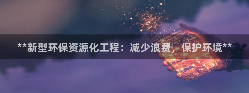 亿万先生官方登录网址：**新型环保资源化工程：减少浪费，保护环境**