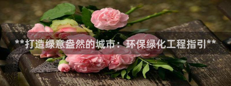 亿万购平台最新消息：**打造绿意盎然的城市：环保绿化工程指引**