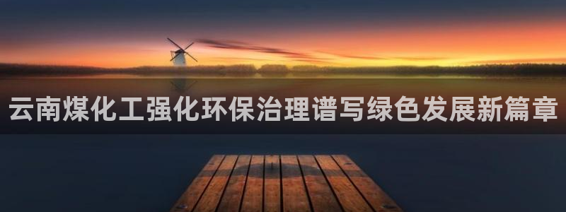 亿万先生客服：云南煤化工强化环保治理谱写绿色发展新篇章