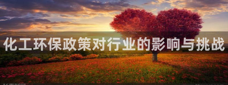 亿万先生007客服：化工环保政策对行业的影响与挑战