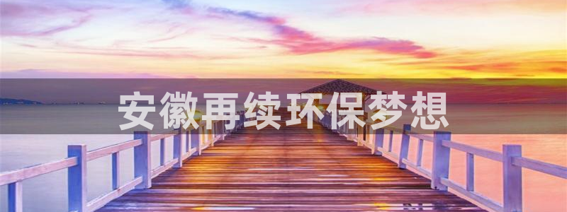 亿万先生客户端下载安装：安徽再续环保梦想