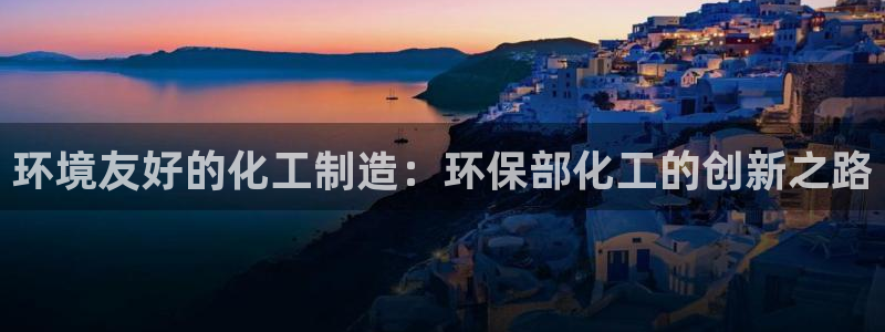 亿万先生官方登录网址：环境友好的化工制造：环保部化工的创新之路
