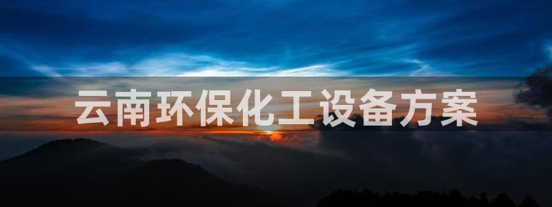 亿万先生客户端官网登录：云南环保化工设备方案