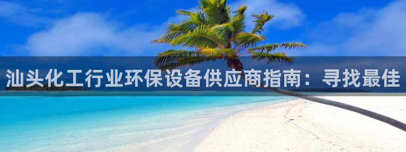 亿万先生官方网站客户端下载安装手机版：汕头化工行业环保设备供应商指南：寻找最佳