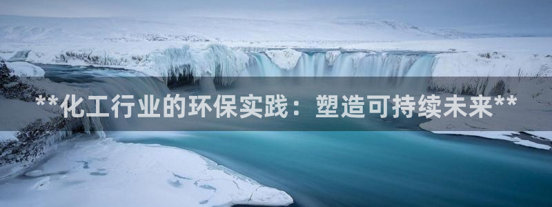 亿万先生客户端官网登录入口：**化工行业的环保实践：塑造可持续未来**