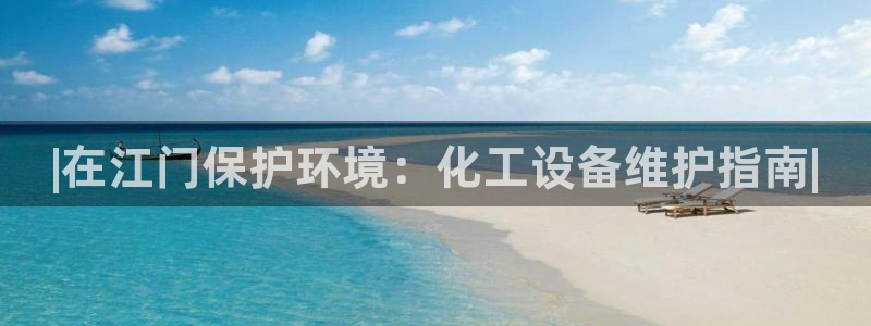 亿万先生官方网站首页：|在江门保护环境：化工设备维护指南|