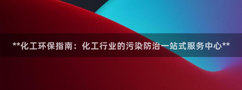 亿万先生客服联系方式是什么：**化工环保指南：化工行业的污染防治一站式服务中心**