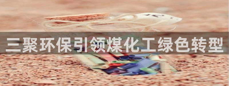 亿万先生游戏：三聚环保引领煤化工绿色转型