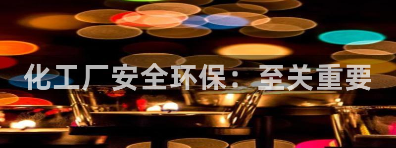 亿万先生手游下载安装：化工厂安全环保：至关重要