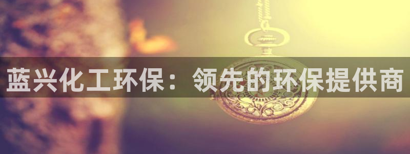 亿万小说免费阅读全文：蓝兴化工环保：领先的环保提供商