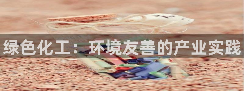 亿万先生官方网站客户端下载安装最新版：绿色化工：环境友善的产业实践