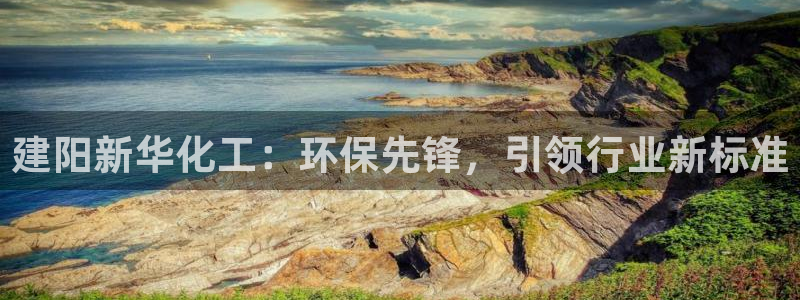 亿万先生客服联系方式是什么：建阳新华化工：环保先锋，引领行业新标准