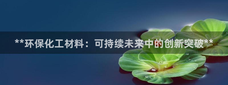亿万先生客户端怎么下载：**环保化工材料：可持续未来中的创新突破**