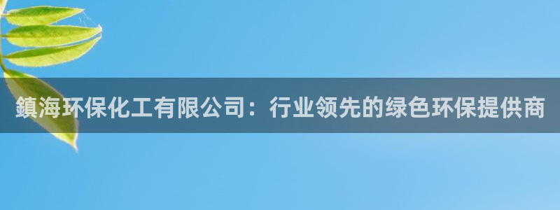 亿万讲什么：鎮海环保化工有限公司：行业领先的绿色环保提供商