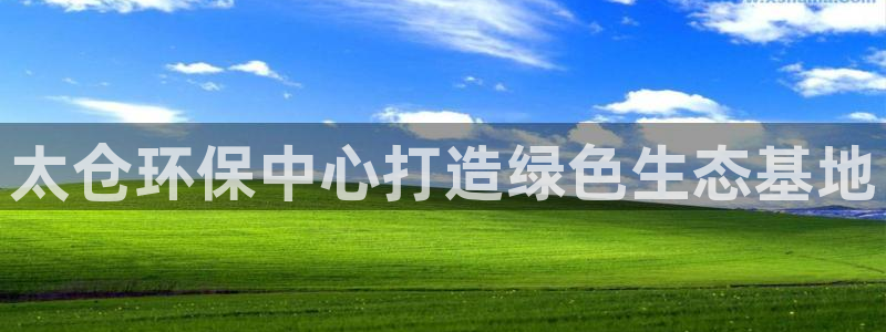 亿万先生现在的网址谁知道：太仓环保中心打造绿色生态基地