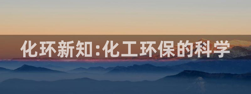 亿万先生客服联系方式是什么：化环新知:化工环保的科学