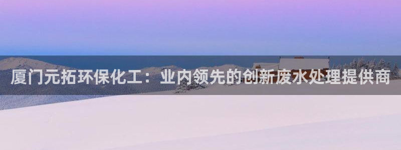 亿万解析：厦门元拓环保化工：业内领先的创新废水处理提供商