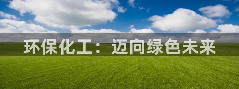 亿万先生客户端官网登录不上：环保化工：迈向绿色未来