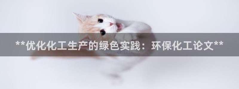 亿万先生客服联系方式是什么：**优化化工生产的绿色实践：环保化工论文**